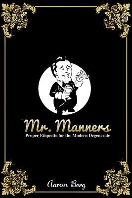 Mr. Manners: Proper Etiquette for the Modern Degenerate by Berg, Aaron