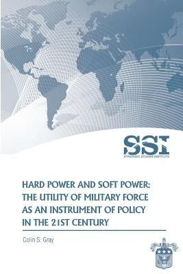 Hard Power and Soft Power: The Utility of Military Force as an Instrument of Policy in the 21st Century by Gray, Colin S.