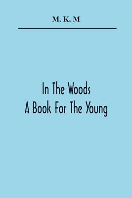 In The Woods; A Book For The Young by K. M., M.