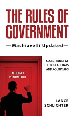 The Rules of Government: Machiavelli Updated: Secret Rules of the Bureaucrats and Politicians by Schlichter, Lance