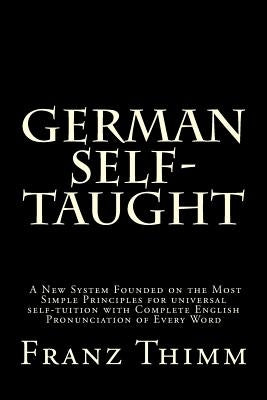 German Self-Taught: A New System Founded on the Most Simple Principles for universal self-tuition with Complete English Pronunciation of E by Thimm, Franz