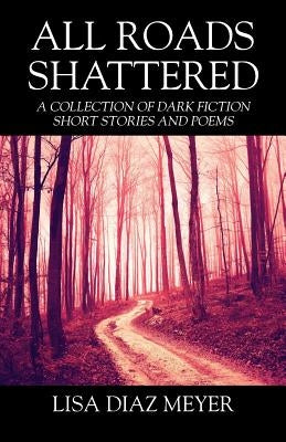 All Roads Shattered: A Collection of Dark Fiction Short Stories and Poems by Meyer, Lisa Diaz