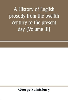 A history of English prosody from the twelfth century to the present day (Volume III) by Saintsbury, George
