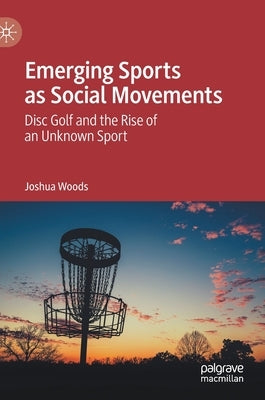 Emerging Sports as Social Movements: Disc Golf and the Rise of an Unknown Sport by Woods, Joshua