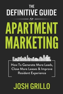The Definitive Guide To Apartment Marketing: How To Generate More Leads, Close More Leases & Improve Resident Experience by Grillo, Josh