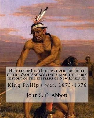 History of King Philip, sovereign chief of the Wampanoags: including the early history of the settlers of New England. By: John S. C. Abbott: King Phi by Abbott, John S. C.