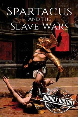 Spartacus and the Slave Wars: A History From Beginning to End by History, Hourly