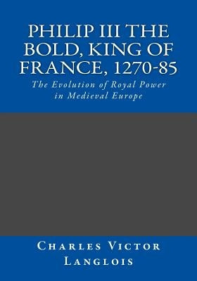 Philip III the Bold, King of France, 1270-85: The Evolution of Royal Power in Medieval Europe by Wallis, Frank H.