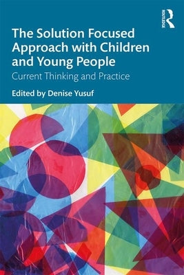 The Solution Focused Approach with Children and Young People: Current Thinking and Practice by Yusuf, Denise