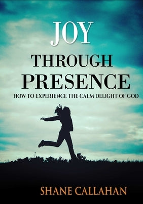 Joy Through Presence: How to Experience the Calm Delight of God by Callahan, Shane