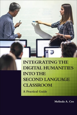 Integrating the Digital Humanities into the Second Language Classroom: A Practical Guide by Cro, Melinda A.