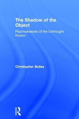 The Shadow of the Object: Psychoanalysis of the Unthought Known by Bollas, Christopher