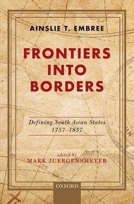 Frontiers Into Borders: Defining South Asian States, 1757-1857 by Embree, Ainslie T.
