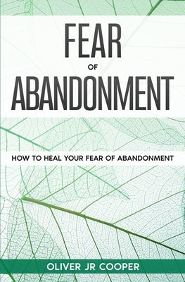 Fear of Abandonment: How To Heal Your Fear of Abandonment by Cooper, Oliver, Jr.