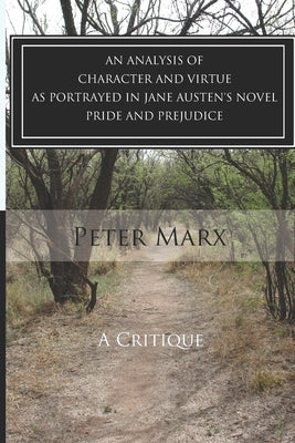 A Critical Examination of Character and Virtue as Portrayed in Jane Austen's Pride and Prejudice: An Essay by Marx, Peter
