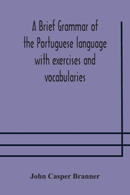A brief grammar of the Portuguese language with exercises and vocabularies by Casper Branner, John