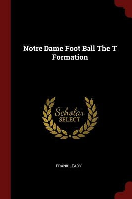 Notre Dame Foot Ball The T Formation by Leady, Frank