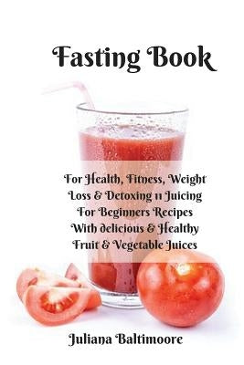 Fasting Book: For Health, Fitness, Weight Loss & Detoxing - 11 Juicing For Beginners Recipes With Delicious & Healthy Fruit & Vegeta by Baltimoore, Juliana