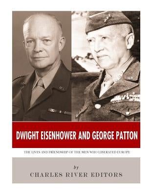 Dwight Eisenhower and George Patton: The Lives and Friendship of the Men Who Liberated Europe by Charles River Editors