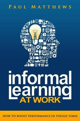 Informal Learning at Work: How to Boost Performance in Tough Times by Matthews, Paul