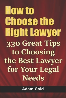 How to Choose the Right Lawyer: 330 Great Tips to Choosing the Best Lawyer for Your Legal Needs by Gold, Adam