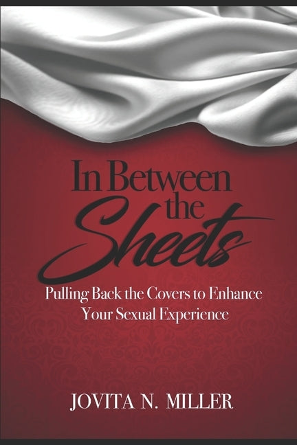 In Between the Sheets: Pulling Back the Covers to Enhance Your Sexual Experience by Miller, Jovita N.