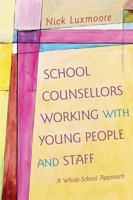 School Counsellors Working with Young People and Staff: A Whole-School Approach by Luxmoore, Nick