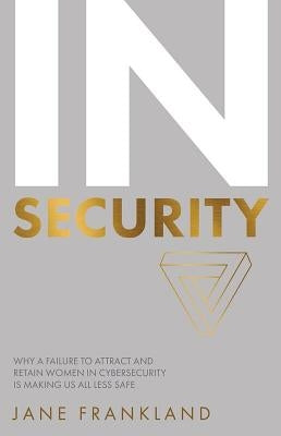 IN Security: Why a Failure to Attract and Retain Women in Cybersecurity is Making Us All Less Safe by Frankland, Jane