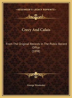 Crecy And Calais: From The Original Records In The Public Record Office (1898) by Wrottesley, George