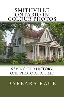 Smithville Ontario in Colour Photos: Saving Our History One Photo at a Time by Raue, Barbara