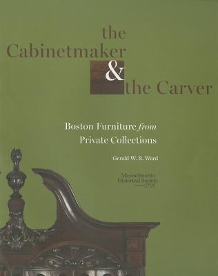 The Cabinetmaker and the Carver: Boston Furniture from Private Collections by Ward, Gerald W. R.