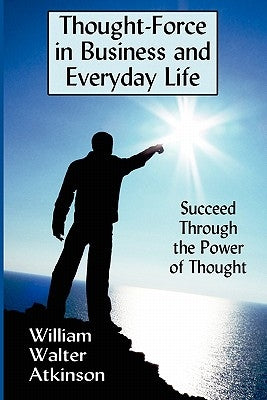 Thought-Force in Business and Everyday Life: Succeed Through the Power of Thought by Atkinson, William Walter