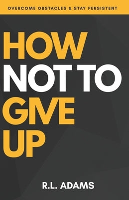 How Not to Give Up: A Motivational & Inspirational Guide to Goal Setting and Achieving your Dreams by Adams, R. L.
