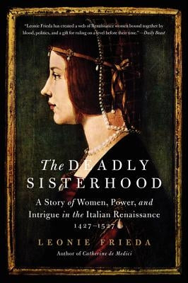 The Deadly Sisterhood: A Story of Women, Power, and Intrigue in the Italian Renaissance, 1427-1527 by Frieda, Leonie