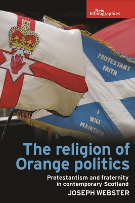 The Religion of Orange Politics: Protestantism and Fraternity in Contemporary Scotland by Webster, Joseph