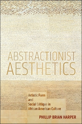 Abstractionist Aesthetics: Artistic Form and Social Critique in African American Culture by Harper, Phillip Brian