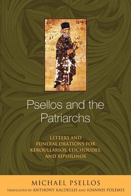 Psellos and the Patriarchs: Letters and Funeral Orations for Keroullarios, Leichoudes, and Xiphilinos by Psellos, Michael