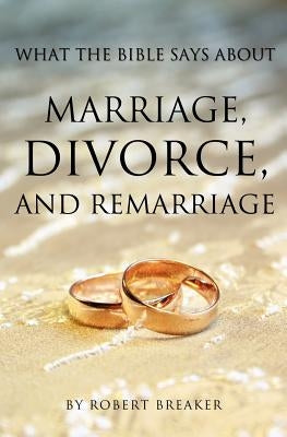 What the Bible Says about Marriage, Divorce, and Remarriage by Breaker, Robert