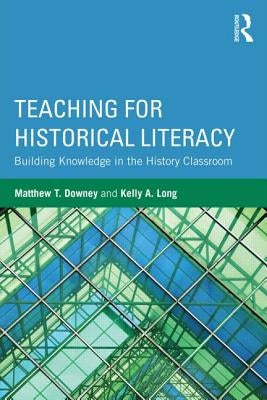 Teaching for Historical Literacy: Building Knowledge in the History Classroom by Downey, Matthew T.