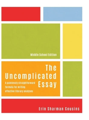The Uncomplicated Essay: A Painlessly Straightforward Formula for Writing Effective Literary Analyses (Middle School Edition) by Cousins, Erin Sharman
