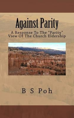 Against Parity: A Response To The "Parity" View Of The Church Eldership by Poh, B. S.