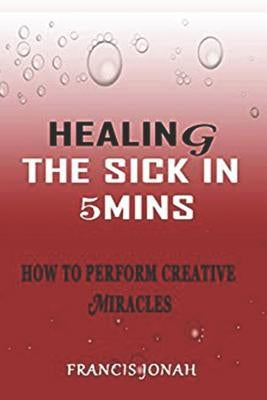 Healing the Sick in 5 Minutes: How to Perform Creative Miracles by Jonah, Francis
