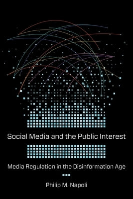 Social Media and the Public Interest: Media Regulation in the Disinformation Age by Napoli, Philip M.