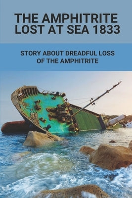 The Amphitrite Lost At Sea 1833: Story About Dreadful Loss Of The Amphitrite: The Convict Era'S Major Shipwreck 1833 by Britnell, Neal