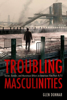 Troubling Masculinities: Terror, Gender, and Monstrous Others in American Film Post-9/11 by Donnar, Glen
