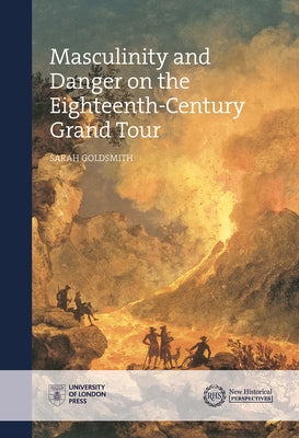 Masculinity and Danger on the Eighteenth-Century Grand Tour by Goldsmith, Sarah