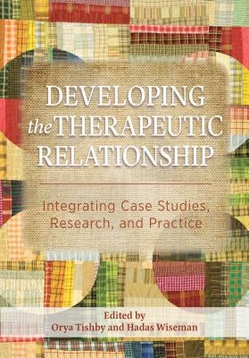 Developing the Therapeutic Relationship: Integrating Case Studies, Research, and Practice by Tishby, Orya