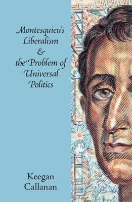 Montesquieu's Liberalism and the Problem of Universal Politics by Callanan, Keegan