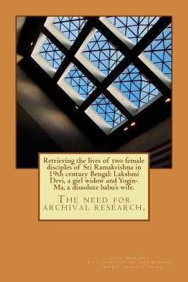 Retrieving the lives of two female disciples of Sri Ramakrishna in 19th century Bengal: Lakshmi Devi, a girl widow and Yogin-Ma, a dissolute babu's wi by Bharadwaj, Tapati