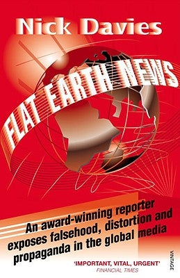 Flat Earth News: An Award-Winning Reporter Exposes Falsehood, Distortion and Propaganda in the Global Media by Davies, Nick